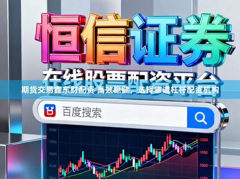 期货交易鑫东财配资 高效稳健，选择靠谱杠杆配资机构