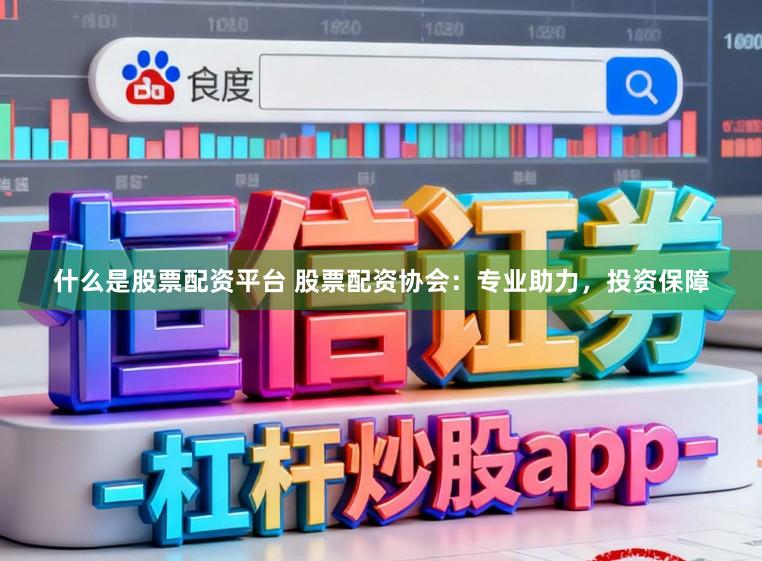 什么是股票配资平台 股票配资协会：专业助力，投资保障