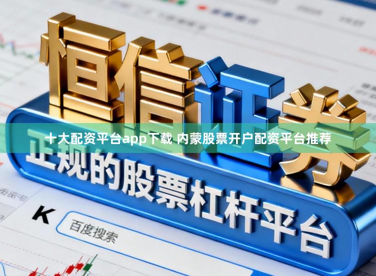 十大配资平台app下载 内蒙股票开户配资平台推荐