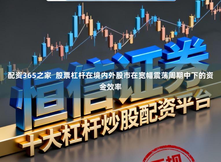 配资365之家  股票杠杆在境内外股市在宽幅震荡周期中下的资金效率