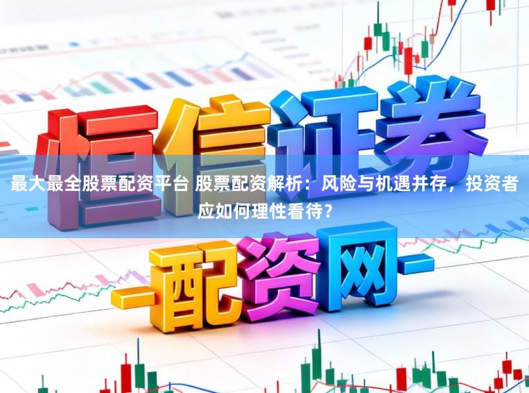 最大最全股票配资平台 股票配资解析：风险与机遇并存，投资者应如何理性看待？
