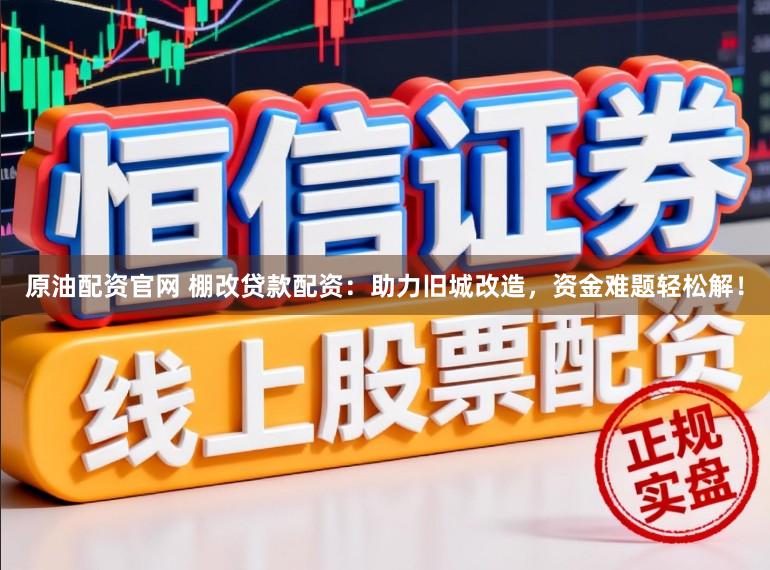 原油配资官网 棚改贷款配资：助力旧城改造，资金难题轻松解！