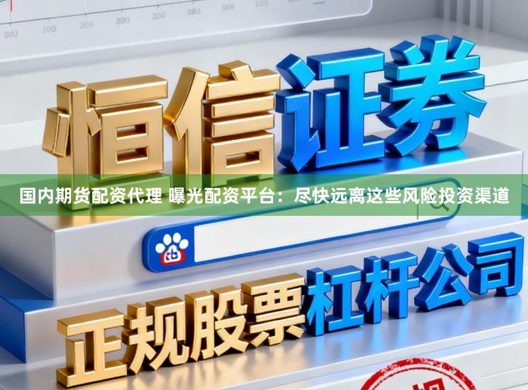 国内期货配资代理 曝光配资平台：尽快远离这些风险投资渠道
