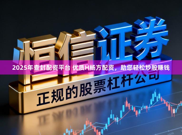 2025年查封配资平台 优质H杨方配资，助您轻松炒股赚钱