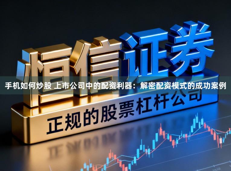 手机如何炒股 上市公司中的配资利器：解密配资模式的成功案例