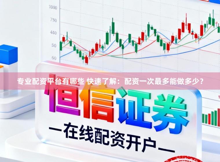 专业配资平台有哪些 快速了解：配资一次最多能做多少？
