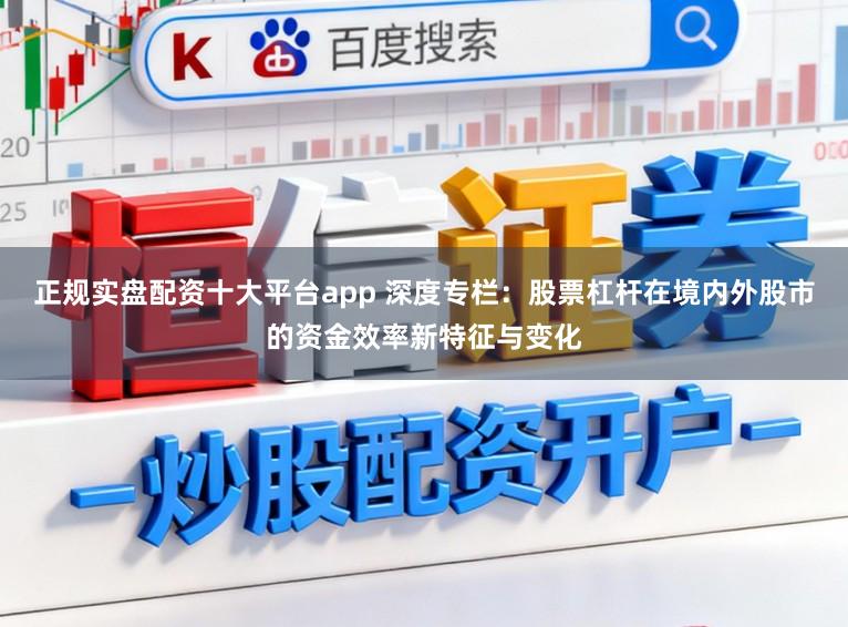 正规实盘配资十大平台app 深度专栏：股票杠杆在境内外股市的资金效率新特征与变化